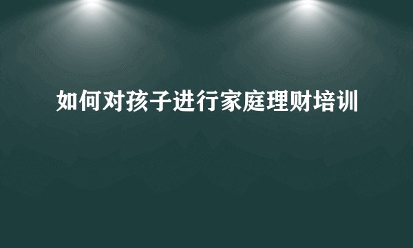 如何对孩子进行家庭理财培训
