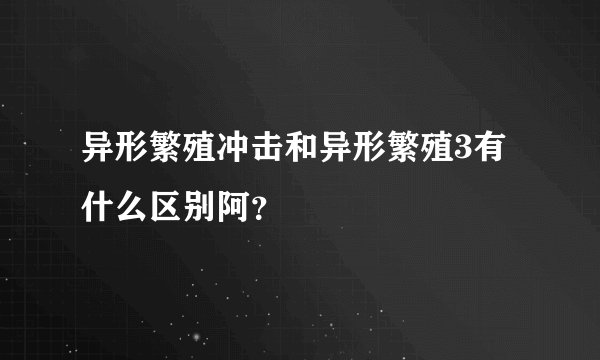 异形繁殖冲击和异形繁殖3有什么区别阿？