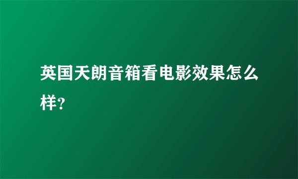 英国天朗音箱看电影效果怎么样？