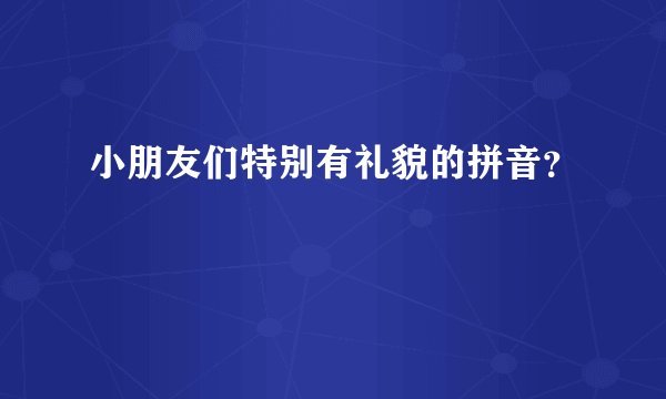 小朋友们特别有礼貌的拼音？
