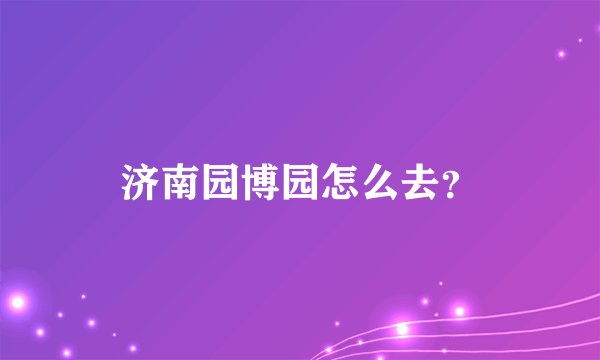 济南园博园怎么去?