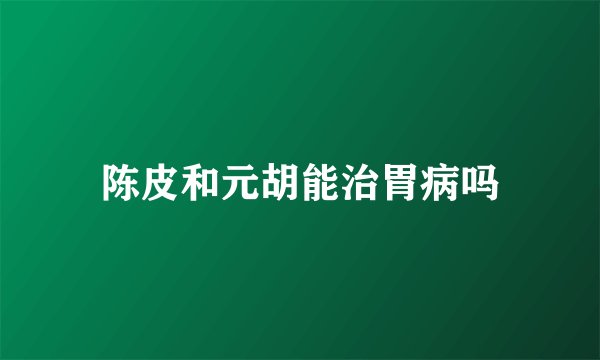 陈皮和元胡能治胃病吗