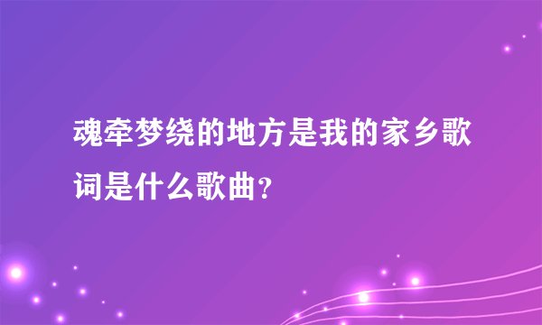 魂牵梦绕的地方是我的家乡歌词是什么歌曲？