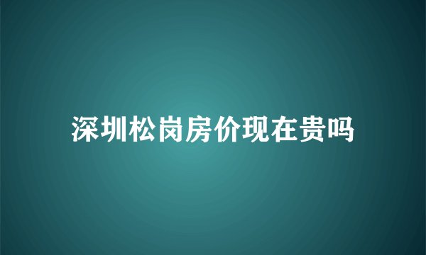 深圳松岗房价现在贵吗