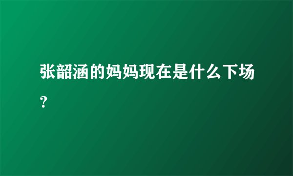 张韶涵的妈妈现在是什么下场?