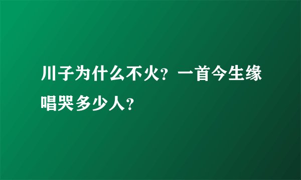 川子为什么不火？一首今生缘唱哭多少人？