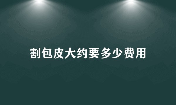 割包皮大约要多少费用