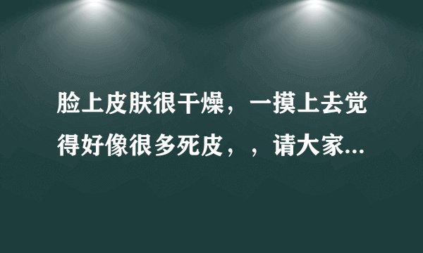 脸上皮肤很干燥，一摸上去觉得好像很多死皮，，请大家告诉我要怎么办？