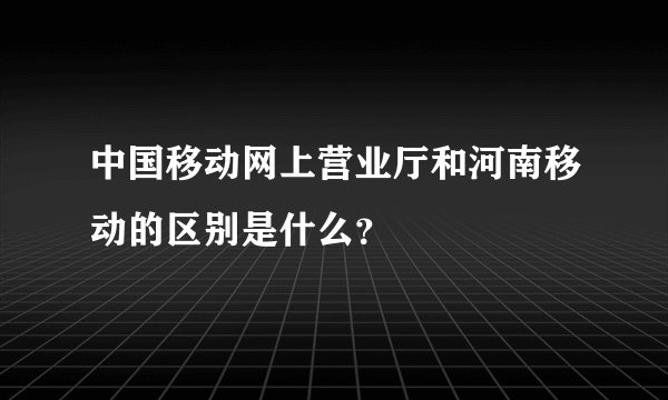中国移动网上营业厅和河南移动的区别是什么？