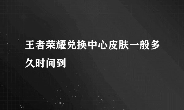 王者荣耀兑换中心皮肤一般多久时间到