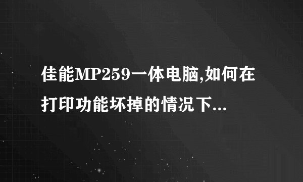 佳能MP259一体电脑,如何在打印功能坏掉的情况下单独使用扫描功能?
