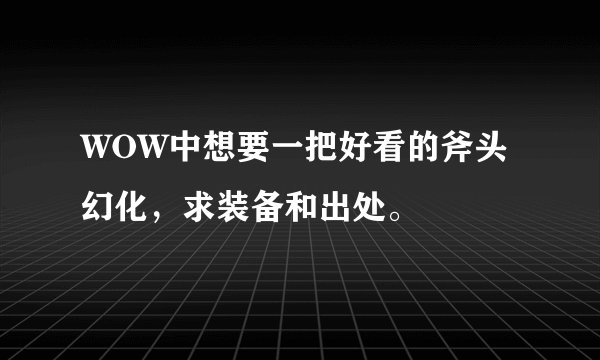 WOW中想要一把好看的斧头幻化,求装备和出处。