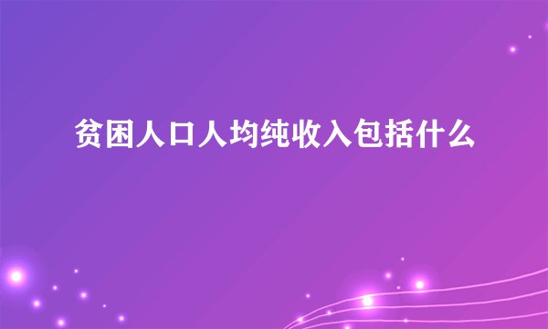 贫困人口人均纯收入包括什么