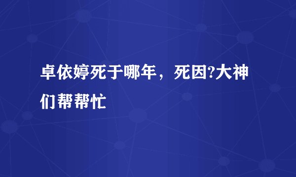 卓依婷死于哪年，死因?大神们帮帮忙