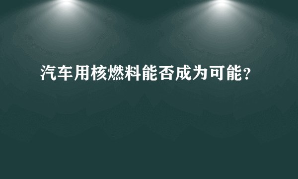 汽车用核燃料能否成为可能？