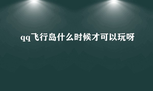 qq飞行岛什么时候才可以玩呀