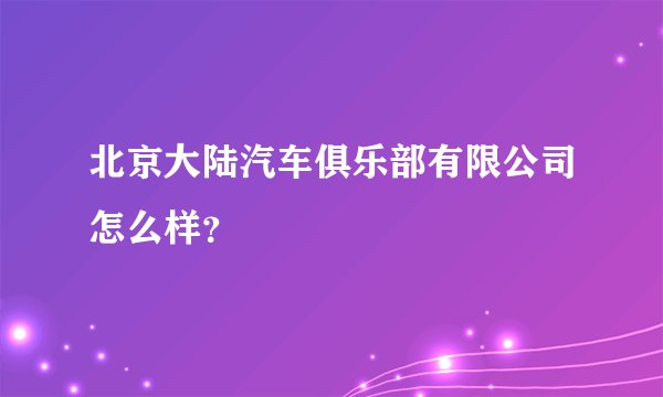 北京大陆汽车俱乐部有限公司怎么样?