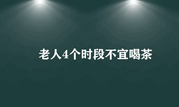 老人4个时段不宜喝茶