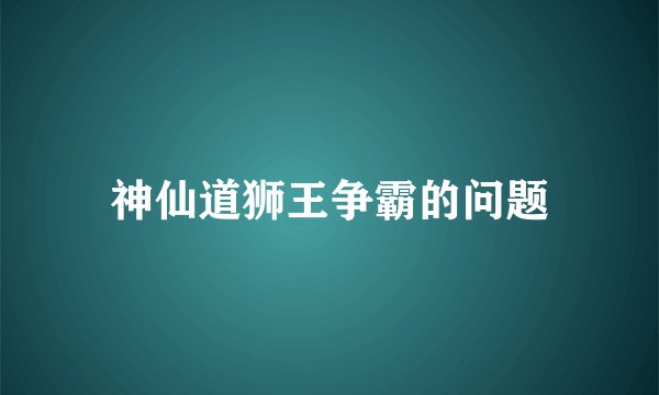 神仙道狮王争霸的问题