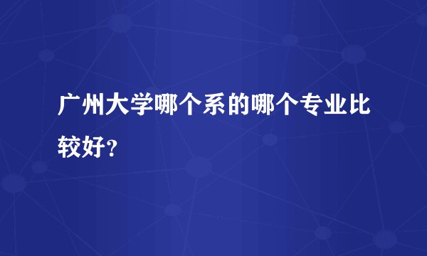 广州大学哪个系的哪个专业比较好？
