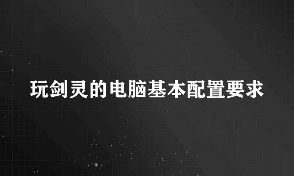 玩剑灵的电脑基本配置要求