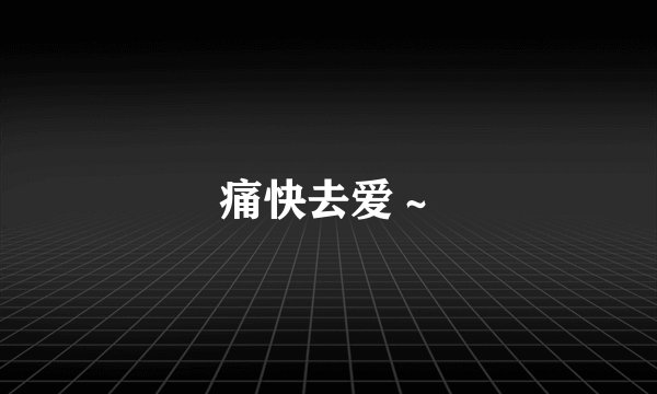 痛快去爱～