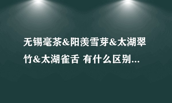 无锡毫茶&阳羡雪芽&太湖翠竹&太湖雀舌 有什么区别和关系？