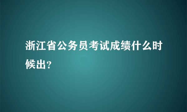 浙江省公务员考试成绩什么时候出？