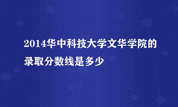 2014华中科技大学文华学院的录取分数线是多少