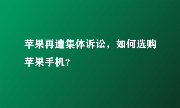苹果再遭集体诉讼，如何选购苹果手机？