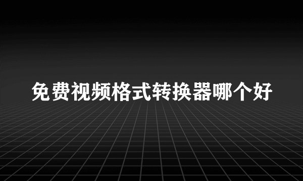 免费视频格式转换器哪个好