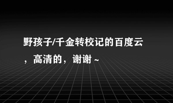 野孩子/千金转校记的百度云，高清的，谢谢～