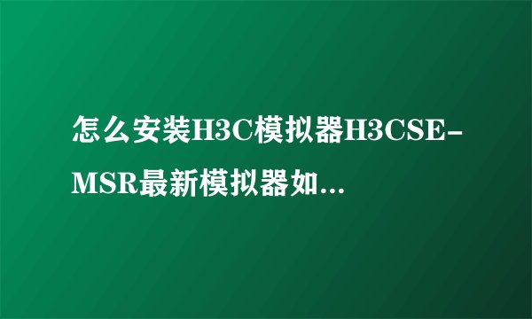 怎么安装H3C模拟器H3CSE-MSR最新模拟器如何使用？