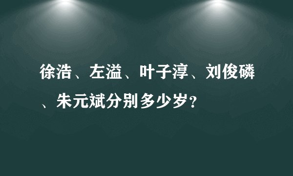 徐浩、左溢、叶子淳、刘俊磷、朱元斌分别多少岁?