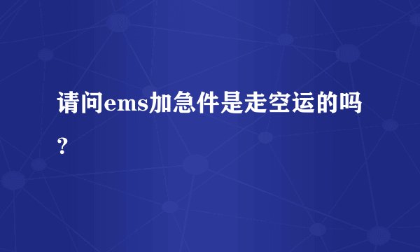 请问ems加急件是走空运的吗？