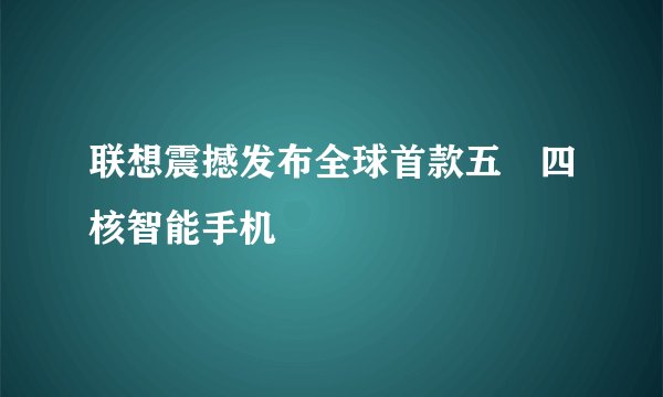 联想震撼发布全球首款五吋四核智能手机
