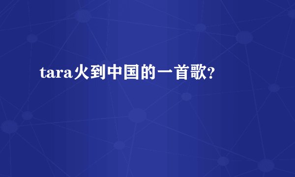 tara火到中国的一首歌？