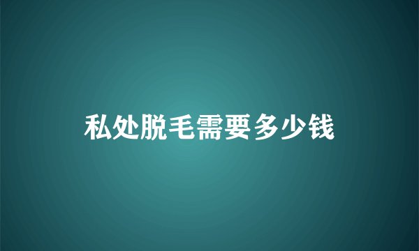 私处脱毛需要多少钱