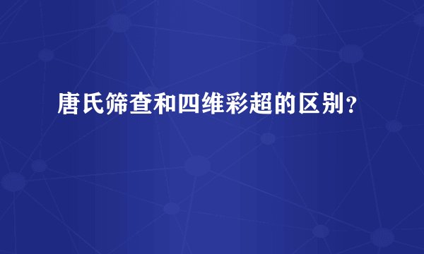 唐氏筛查和四维彩超的区别？