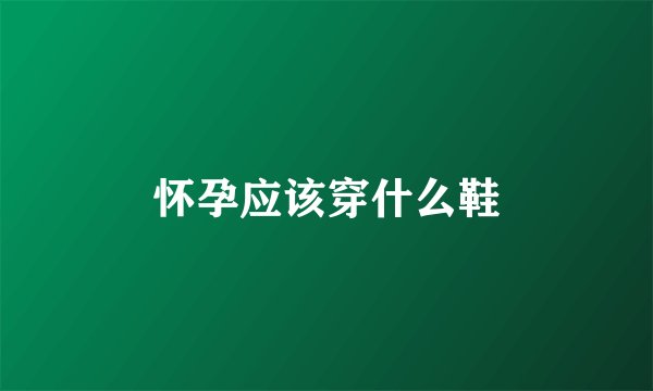 怀孕应该穿什么鞋