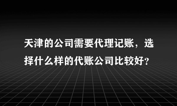 天津的公司需要代理记账,选择什么样的代账公司比较好?