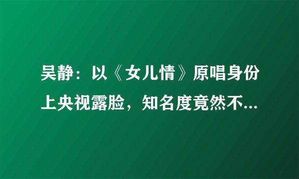 吴静：以《女儿情》原唱身份上央视露脸，知名度竟然不如小阿枫