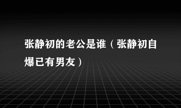 张静初的老公是谁（张静初自爆已有男友）