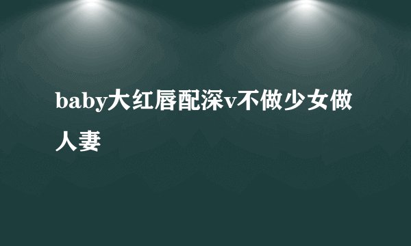 baby大红唇配深v不做少女做人妻