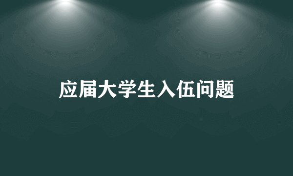应届大学生入伍问题
