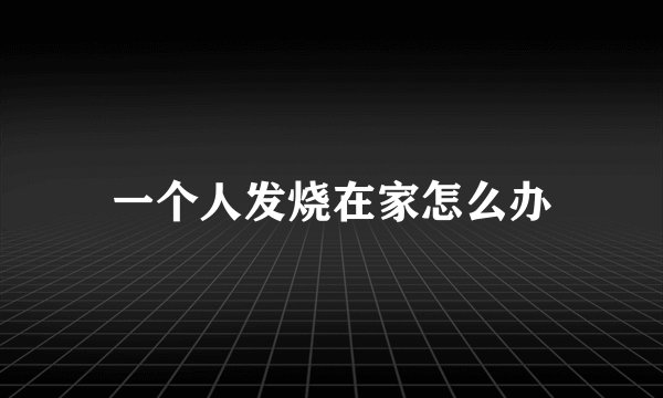 一个人发烧在家怎么办