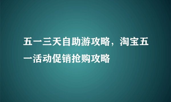 五一三天自助游攻略，淘宝五一活动促销抢购攻略