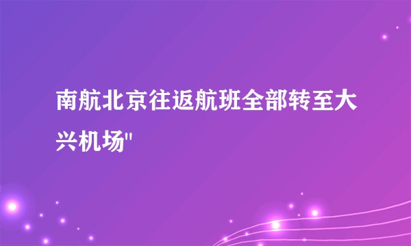 南航北京往返航班全部转至大兴机场