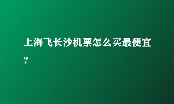 上海飞长沙机票怎么买最便宜？
