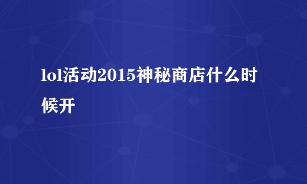 lol活动2015神秘商店什么时候开